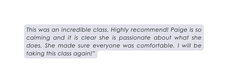 This was an incredible class Highly recommend Paige is so calming and it is clear she is passionate about what she does She made sure everyone was comfortable I will be taking this class again